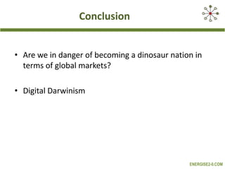 Conclusion
• Are we in danger of becoming a dinosaur nation in
terms of global markets?
• Digital Darwinism

ENERGISE2-0.COM

 