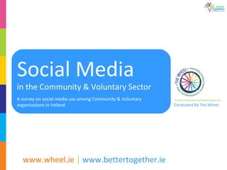 Social Media  in the Community & Voluntary Sector  A survey on social media use among Community & Voluntary organisations in Ireland  Conducted By The Wheel 