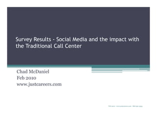 Survey Results - Social Media and the impact with
the Traditional Call Center



Chad McDaniel
Feb 2010
www.justcareers.com



                                    Feb 2010 - www.justcareers.com - 866-991-3555
 