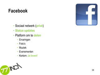Facebook

  • Sociaal netwerk (privé)
  • Status updates
  • Platform om te delen
     •   Ervaringen
     •   Foto’s
     •   Muziek
     •   Evenementen
     •   Kortom: Je leven!




                              38
 