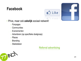 Facebook

• Prive, maar ook zakelijk sociaal netwerk!
    -   Fanpages
    -   Communities
    -   Evenementen
    -   Adverteren (op specifieke doelgroep)
    -   Places
    -   Branding
    -   Statistieken
                                       Referral advertising


                                                              41
 