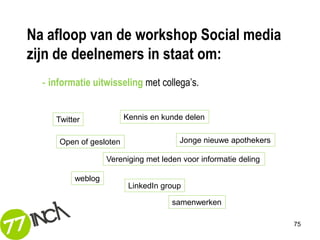 Na afloop van de workshop Social media
zijn de deelnemers in staat om:
  - informatie uitwisseling met collega’s.


     Twitter             Kennis en kunde delen


      Open of gesloten                 Jonge nieuwe apothekers

                   Vereniging met leden voor informatie deling

          weblog
                          LinkedIn group

                                     samenwerken

                                                                 75
 