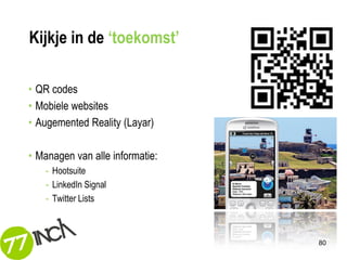 Kijkje in de ‘toekomst’

• QR codes
• Mobiele websites
• Augemented Reality (Layar)

• Managen van alle informatie:
   - Hootsuite
   - LinkedIn Signal
   - Twitter Lists



                                 80
 