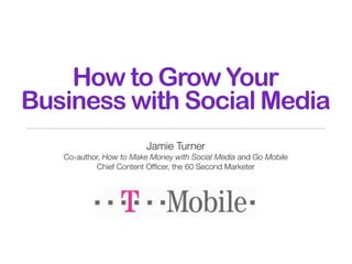 How to Grow Your
Business with Social Media
                         Jamie Turner
   Co-author, How to Make Money with Social Media and Go Mobile
            Chief Content Ofﬁcer, the 60 Second Marketer
 