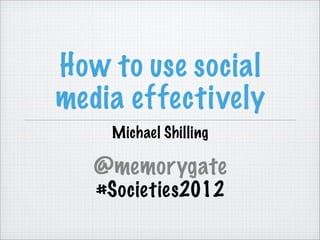 How to use social
media effectively
    Michael Shilling

   @memorygate
   #Societies2012
 
