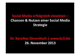 Social Media erfolgreich einsetzen
Media erfolgreich einsetzen –
Chancen & Nutzen einer Social Media 
Strategie

Dr. Karoline Simonitsch | www.ks3.biz
26. November 2013

 
