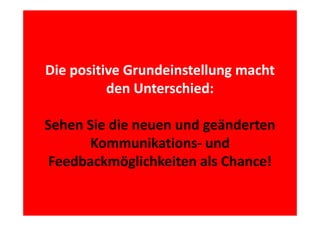 Die positive Grundeinstellung macht 
den Unterschied:
den Unterschied:
Sehen Sie die neuen und geänderten 
Kommunikations‐ und 
K
ik i
d
Feedbackmöglichkeiten als Chance!
Feedbackmöglichkeiten als Chance!

 