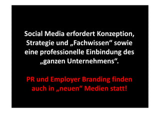 Social Media erfordert Konzeption, 
l
d
f d
Strategie und „Fachwissen sowie
Strategie und Fachwissen“ sowie 
eine professionelle Einbindung des 
„ganzen Unternehmens“.
PR und Employer Branding finden 
p y
g
auch in „neuen“ Medien statt!

 