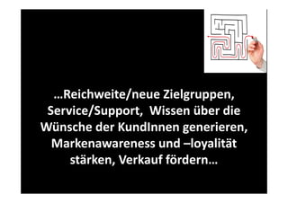 …Reichweite/neue Zielgruppen, 
Service/Support,  Wissen über die 
Wünsche der KundInnen generieren, 
Wü h d K dI
i
Markenawareness und –loyalität
a e a a e ess u d oya tät
stärken, Verkauf fördern…

 