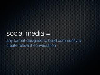 social media =
any format designed to build community &
create relevant conversation
 