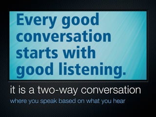 it is a two-way conversation
where you speak based on what you hear
 