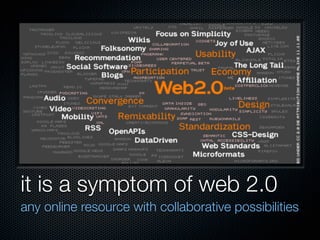 it is a symptom of web 2.0
any online resource with collaborative possibilities
 