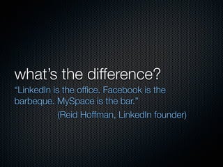 what’s the difference?
“LinkedIn is the ofﬁce. Facebook is the
barbeque. MySpace is the bar.”
            (Reid Hoffman, LinkedIn founder)
 