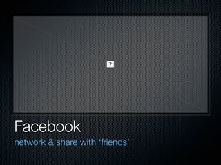 Facebook
network & share with ‘friends’
 