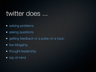 twitter does ...
 solving problems
 asking questions
 getting feedback or a pulse on a topic
 live-blogging
 thought leadership
 top of mind
 