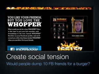 Create social tension
Would people dump 10 FB friends for a burger?
 