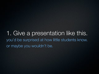 1. Give a presentation like this.
you’d be surprised at how little students know.
or maybe you wouldn’t be.
 