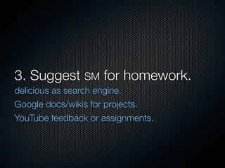 3. Suggest SM for homework.
delicious as search engine.
Google docs/wikis for projects.
YouTube feedback or assignments.
 