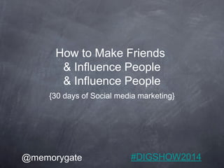 How to Make Friends 
& Influence People 
& Influence People 
{30 days of Social media marketing} 
@memorygate #DIGSHOW2014 
 