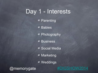 Day 1 - Interests 
Parenting 
Babies 
Photography 
Business 
Social Media 
Marketing 
Weddings 
@memorygate #DIGSHOW2014 
 
