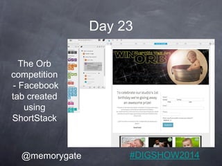 Day 23 
The Orb 
competition 
- Facebook 
tab created 
using 
ShortStack 
@memorygate #DIGSHOW2014 
 