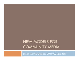NEW MODELS FOR
COMMUNITY MEDIA
Susan Mernit, October 2010 CCT.org talk
 