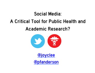 Social Media:
A Critical Tool for Public Health and
Academic Research?

@joyclee
@pfanderson

 