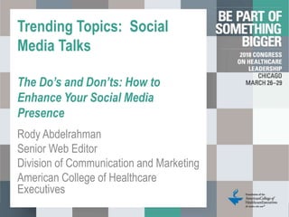 Trending Topics: Social
Media Talks
The Do’s and Don’ts: How to
Enhance Your Social Media
Presence
Rody Abdelrahman
Senior Web Editor
Division of Communication and Marketing
American College of Healthcare
Executives
 