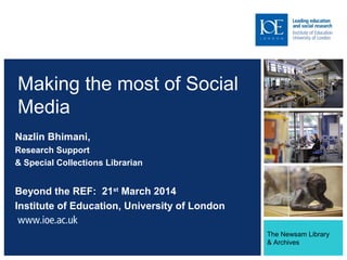 The Newsam Library
& Archives
Making the most of Social
Media
Nazlin Bhimani,
Research Support
& Special Collections Librarian
Beyond the REF: 21st
March 2014
Institute of Education, University of London
 