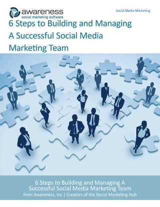Social Media Marketing


6 Steps to Building and Managing
A Successful Social Media
Marketing Team




       6 Steps to Building and Managing A
     Successful Social Media Marketing Team
   from Awareness, Inc | Creators of the Social Marketing Hub
 
