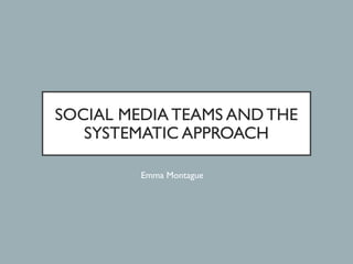 SOCIAL MEDIA TEAMS AND THE
SYSTEMATIC APPROACH
Emma Montague
 