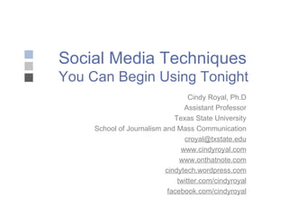 Social Media Techniques You Can Begin Using Tonight Cindy Royal, Ph.D Assistant Professor Texas State University School of Journalism and Mass Communication [email_address] www.cindyroyal.com www.onthatnote.com cindytech.wordpress.com twitter.com/cindyroyal facebook.com/cindyroyal 