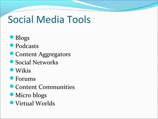 Social Media Tools
Blogs
Podcasts
Content Aggregators
Social Networks
Wikis
Forums
Content Communities
Micro blogs
Virtual Worlds
 