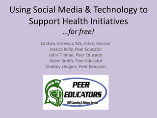 Using Social Media & Technology to
     Support Health Initiatives
                 …for free!
       Lindsey Greeson, MS, CHES, Advisor
            Jessica Kelly, Peer Educator
           John Tillman, Peer Educator
           Adam Smith, Peer Educator
          Chelsey Leugers, Peer Educator
 