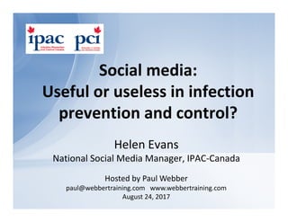 Helen Evans
National Social Media Manager, IPAC‐Canada
Social media: 
Useful or useless in infection 
prevention and control?
Hosted by Paul Webber
paul@webbertraining.com   www.webbertraining.com
August 24, 2017
 