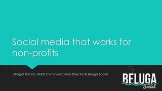 Social media that works for
non-profits
Margot Brenna, HERO Communications Director & Beluga Social

 