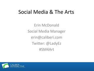 Social Media & The Arts Erin McDonald Social Media Manager erin@caliberi.com Twitter: @LadyEz #SM4Art 