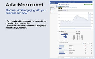 Discover who’s engaging with your business and how.  Demographic data may confirm your suspicions or lead you in a new direction Make informed decisions based on how people interact with your content. Active Measurement 