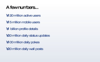 A few numbers... 120 million active users 15 million mobile users 1 billion profile details 20 million daily status updates 100 million daily pokes 20 million daily wall posts 