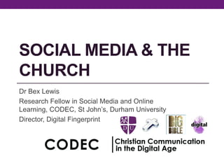 SOCIAL MEDIA & THE
CHURCH
Dr Bex Lewis
Research Fellow in Social Media and Online
Learning, CODEC, St John’s, Durham University
Director, Digital Fingerprint
 