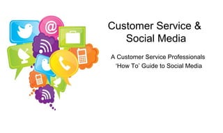 Customer Service &
Social Media
A Customer Service Professionals
‘How To’ Guide to Social Media

 