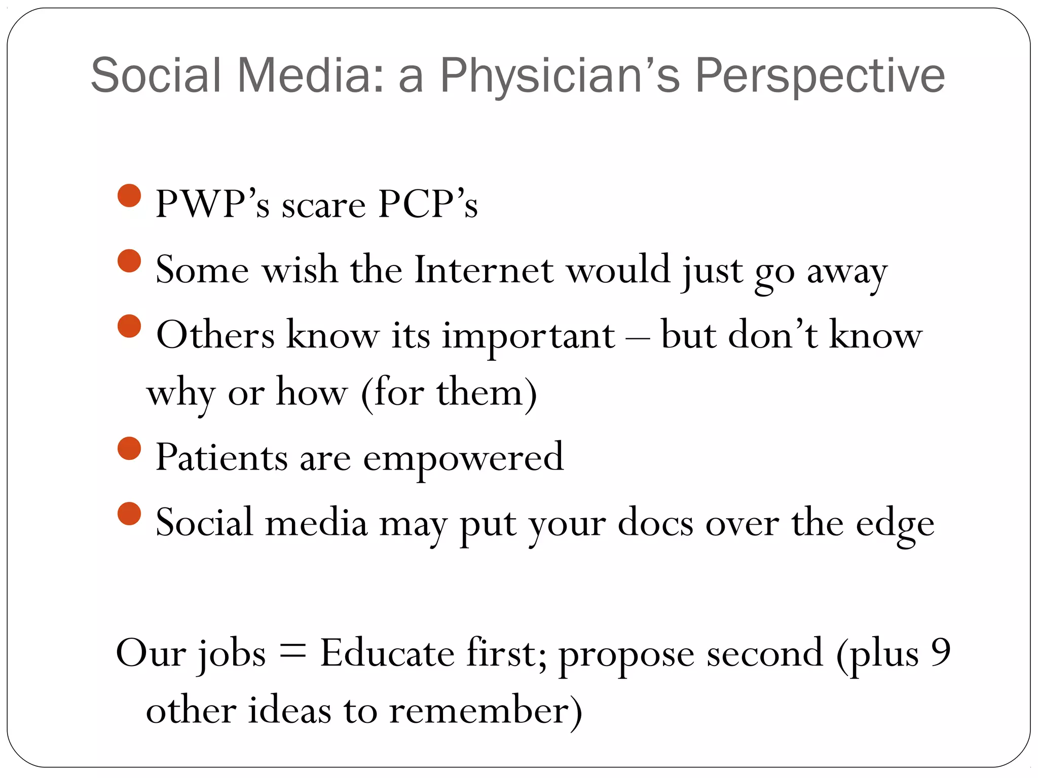 Social Media: a Physician’s Perspective
PWP’s scare PCP’s
Some wish the Internet would just go away
Others know its important – but don’t know
why or how (for them)
Patients are empowered
Social media may put your docs over the edge
Our jobs = Educate first; propose second (plus 9
other ideas to remember)
 