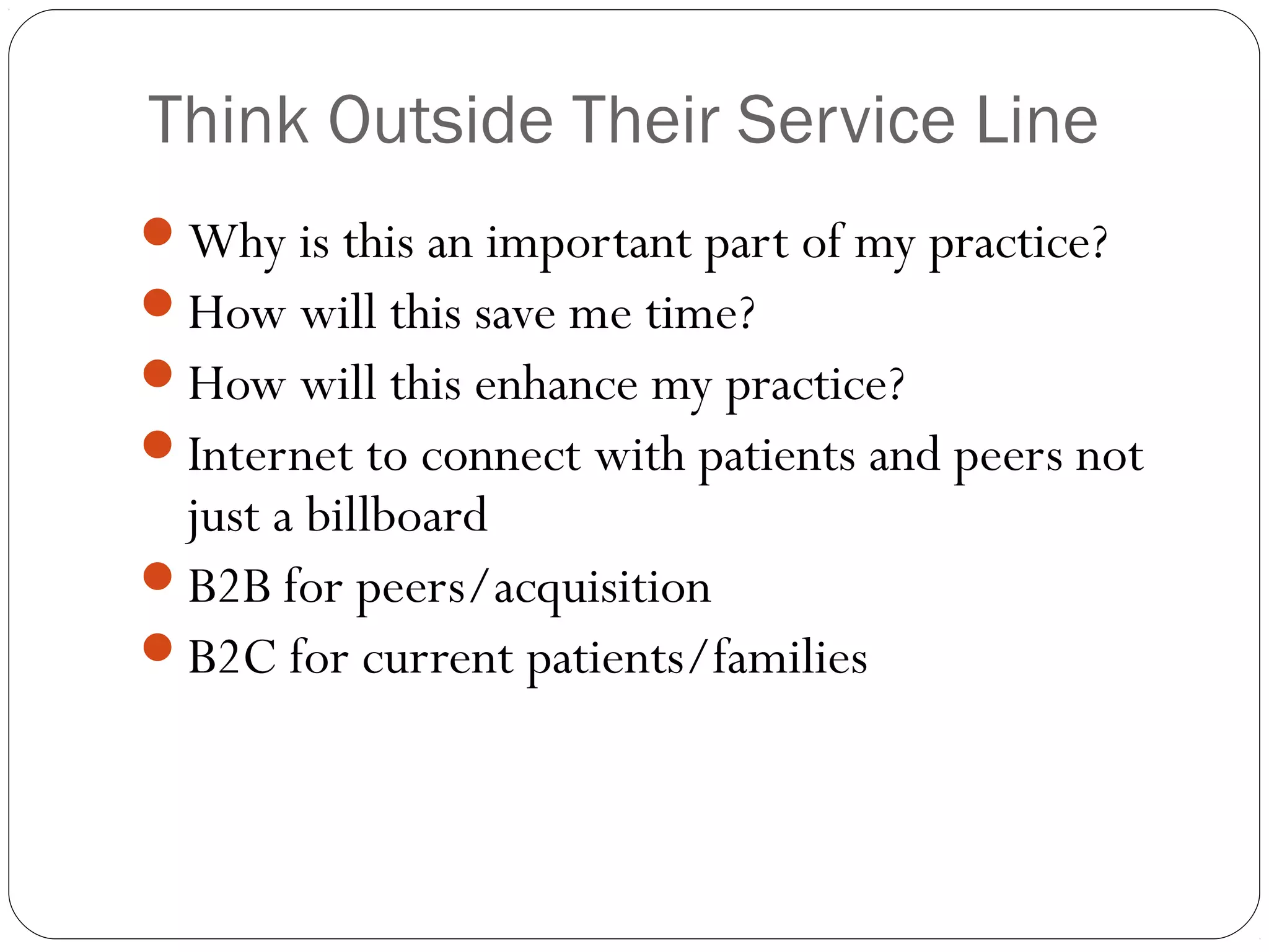 Think Outside Their Service Line
Why is this an important part of my practice?
How will this save me time?
How will this enhance my practice?
Internet to connect with patients and peers not
just a billboard
B2B for peers/acquisition
B2C for current patients/families
 