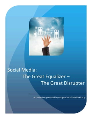Social	
  Media:	
  
          The	
  Great	
  Equalizer	
  –	
  
                     The	
  Great	
  Disrupter	
  

                An	
  overview	
  provided	
  by	
  Apogee	
  Social	
  Media	
  Group	
  
 