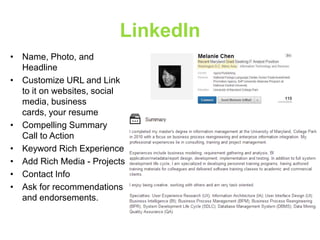 LinkedIn
• Name, Photo, and
Headline
• Customize URL and Link
to it on websites, social
media, business
cards, your resume
• Compelling Summary
Call to Action
• Keyword Rich Experience
• Add Rich Media - Projects
• Contact Info
• Ask for recommendations
and endorsements.

 