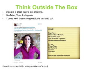 Think Outside The Box
•
•
•

Video is a great way to get creative.
YouTube, Vine, Instagram
If done well, these are great tools to stand out.

Photo Sources: Mashable, Instagram (@VocusCareers)

 