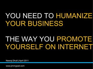 YOU NEED TO HUMANIZE
YOUR BUSINESS

THE WAY YOU PROMOTE
YOURSELF ON INTERNET
Neeraj Dhull | April 2011

www.jimmypad.com
 