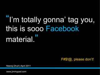 “I’m totally gonna’ tag you,
this is sooo Facebook
material.”

                            F#$!@, please don’t!
Neeraj Dhu...