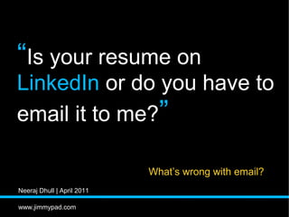 “Is your resume on
LinkedIn or do you have to
email it to me?”

                            What’s wrong with email?
Neera...