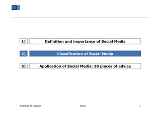 1)                 Definition and importance of Social Media


 2)                       Classification of Social Media


 3)            Application of Social Media: 10 pieces of advice




Andreas M. Kaplan                     2010                        7
 